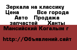 Зеркала на классику › Цена ­ 300 - Все города Авто » Продажа запчастей   . Ханты-Мансийский,Когалым г.